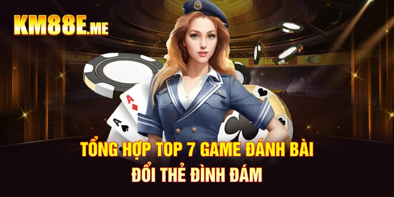 Tổng hợp top 7 game đánh bài đổi thẻ đình đám