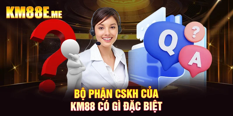 Bộ phận CSKH của KM88 có gì đặc biệt