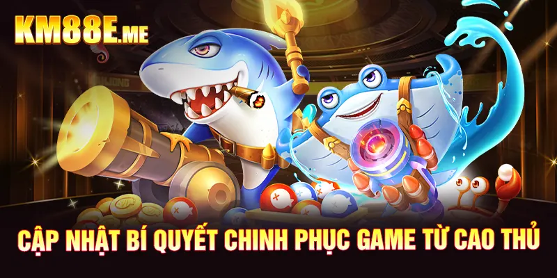 Cập nhật bí quyết chinh phục game từ cao thủ