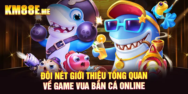 Đôi nét giới thiệu tổng quan về game Vua Bắn Cá Online