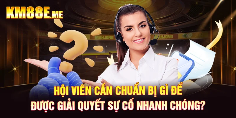 Hội viên cần chuẩn bị gì để được giải quyết sự cố nhanh chóng?