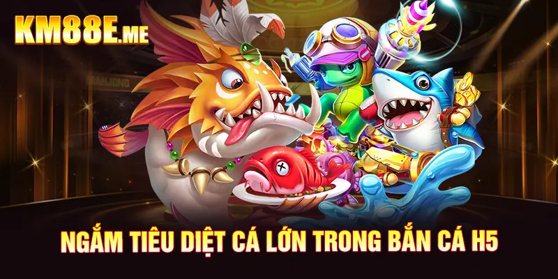 Ngắm tiêu diệt cá lớn trong bắn cá H5