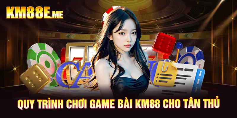 Quy trình chơi game bài KM88 cho tân thủ